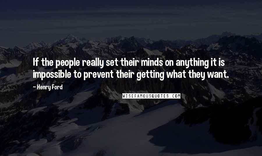 Henry Ford Quotes: If the people really set their minds on anything it is impossible to prevent their getting what they want.