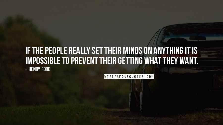 Henry Ford Quotes: If the people really set their minds on anything it is impossible to prevent their getting what they want.