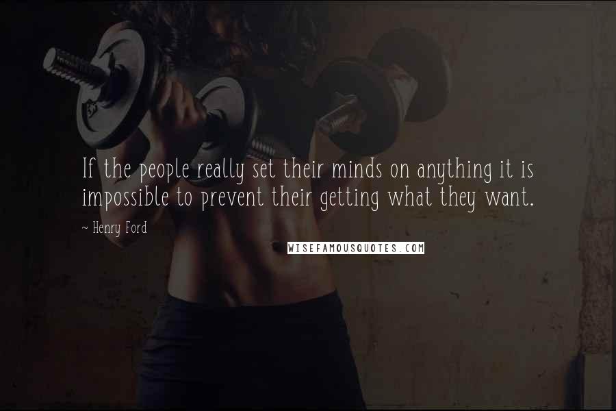 Henry Ford Quotes: If the people really set their minds on anything it is impossible to prevent their getting what they want.