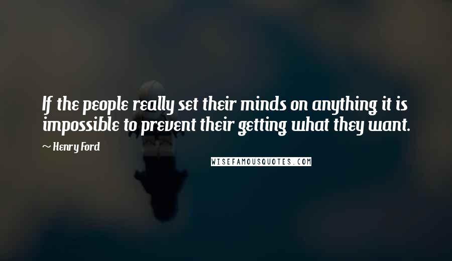 Henry Ford Quotes: If the people really set their minds on anything it is impossible to prevent their getting what they want.