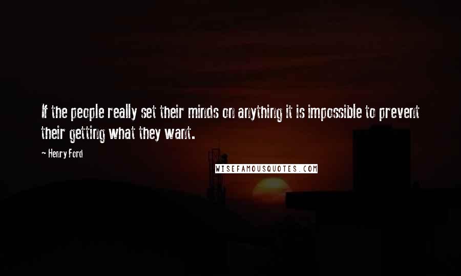 Henry Ford Quotes: If the people really set their minds on anything it is impossible to prevent their getting what they want.