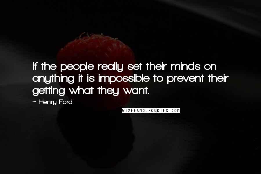 Henry Ford Quotes: If the people really set their minds on anything it is impossible to prevent their getting what they want.