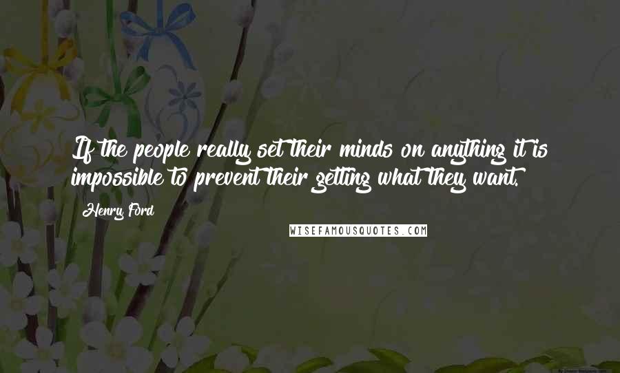 Henry Ford Quotes: If the people really set their minds on anything it is impossible to prevent their getting what they want.