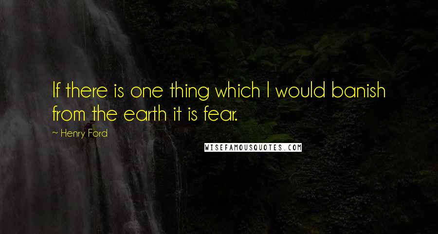 Henry Ford Quotes: If there is one thing which I would banish from the earth it is fear.