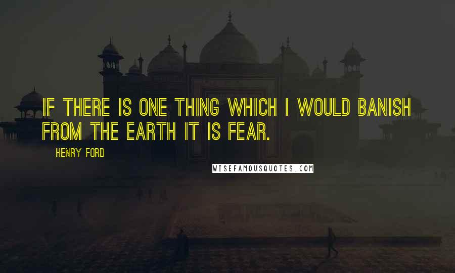 Henry Ford Quotes: If there is one thing which I would banish from the earth it is fear.