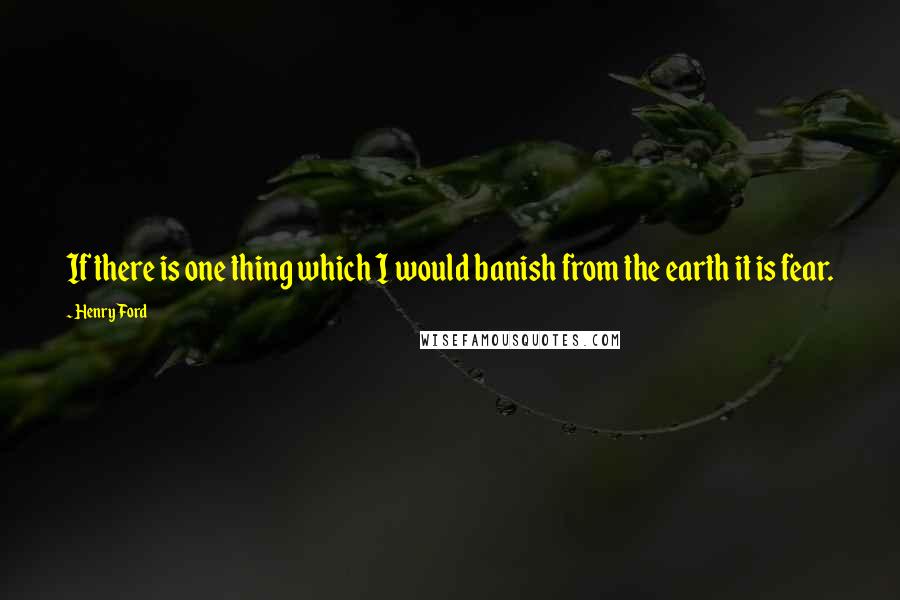 Henry Ford Quotes: If there is one thing which I would banish from the earth it is fear.