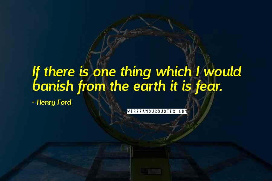 Henry Ford Quotes: If there is one thing which I would banish from the earth it is fear.