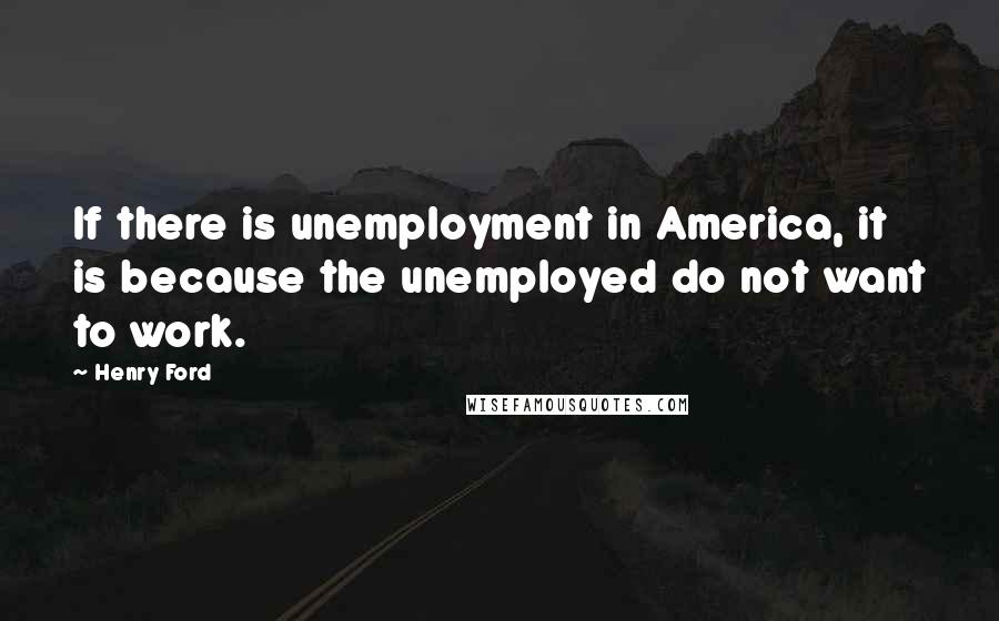 Henry Ford Quotes: If there is unemployment in America, it is because the unemployed do not want to work.