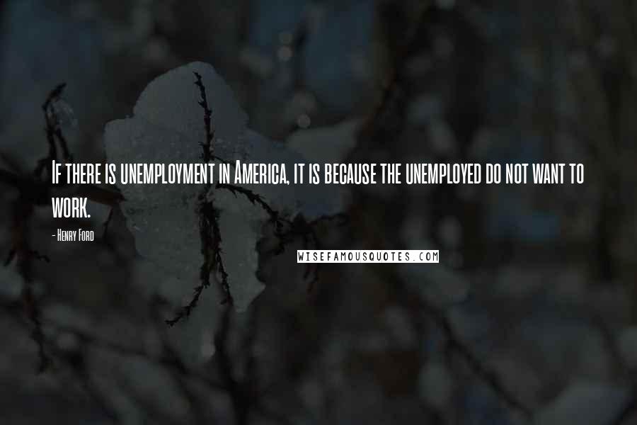 Henry Ford Quotes: If there is unemployment in America, it is because the unemployed do not want to work.