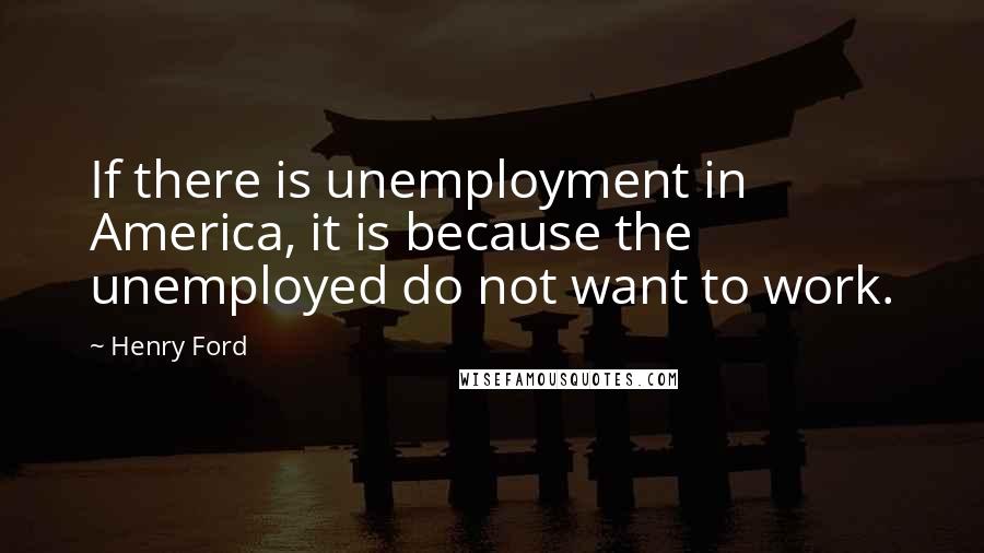 Henry Ford Quotes: If there is unemployment in America, it is because the unemployed do not want to work.