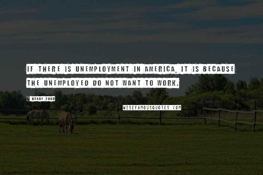 Henry Ford Quotes: If there is unemployment in America, it is because the unemployed do not want to work.