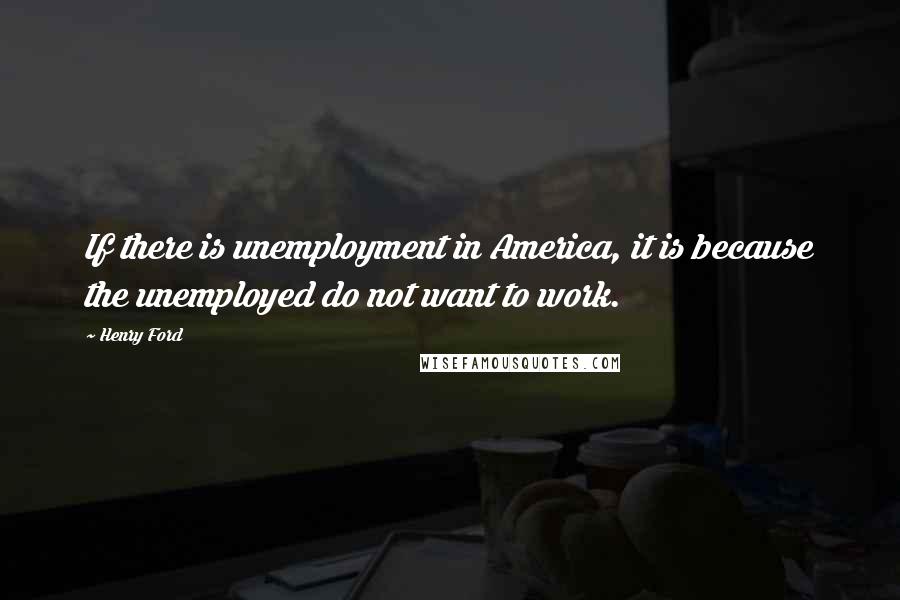 Henry Ford Quotes: If there is unemployment in America, it is because the unemployed do not want to work.