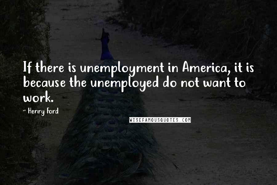 Henry Ford Quotes: If there is unemployment in America, it is because the unemployed do not want to work.