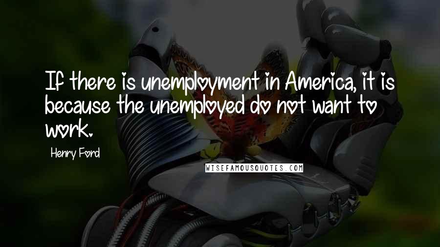 Henry Ford Quotes: If there is unemployment in America, it is because the unemployed do not want to work.