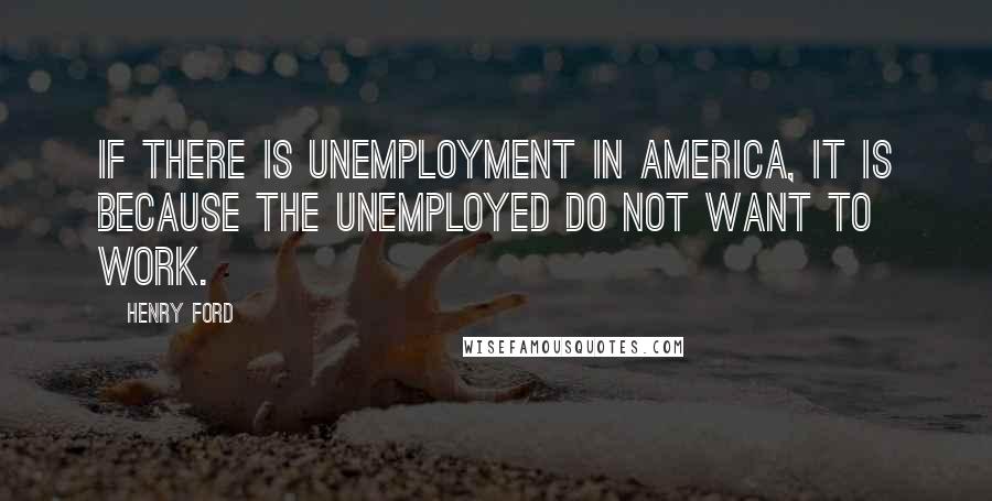 Henry Ford Quotes: If there is unemployment in America, it is because the unemployed do not want to work.