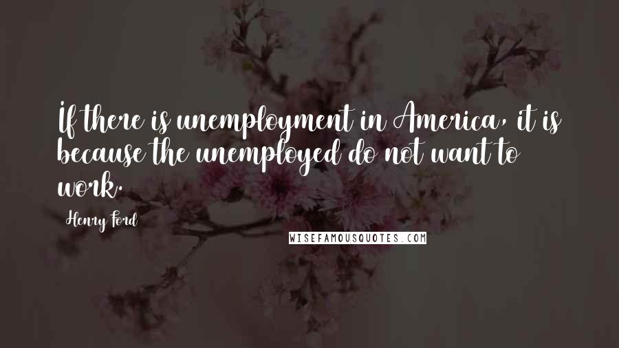 Henry Ford Quotes: If there is unemployment in America, it is because the unemployed do not want to work.