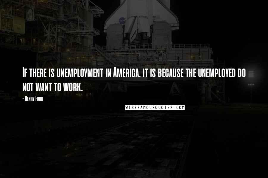 Henry Ford Quotes: If there is unemployment in America, it is because the unemployed do not want to work.