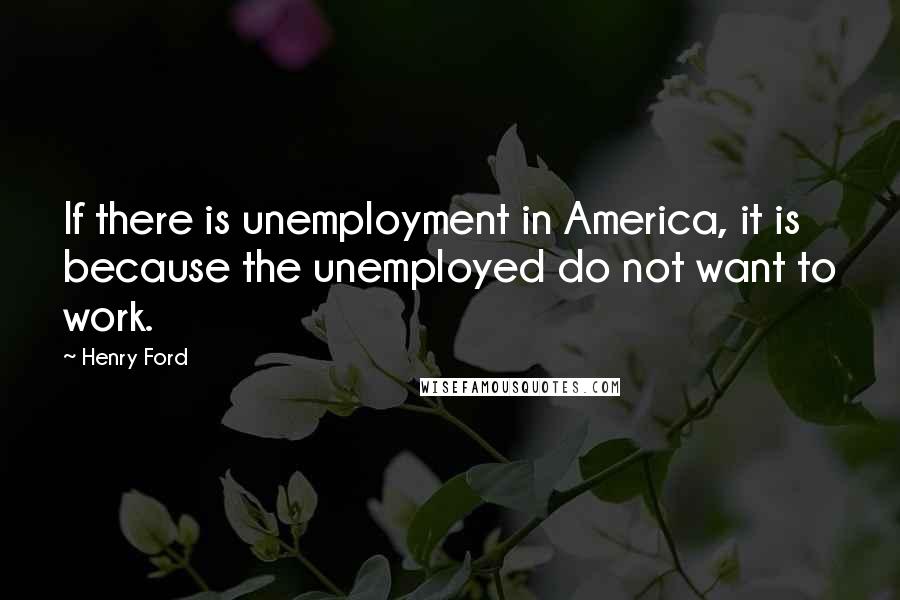 Henry Ford Quotes: If there is unemployment in America, it is because the unemployed do not want to work.