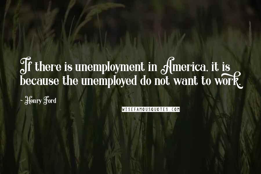 Henry Ford Quotes: If there is unemployment in America, it is because the unemployed do not want to work.