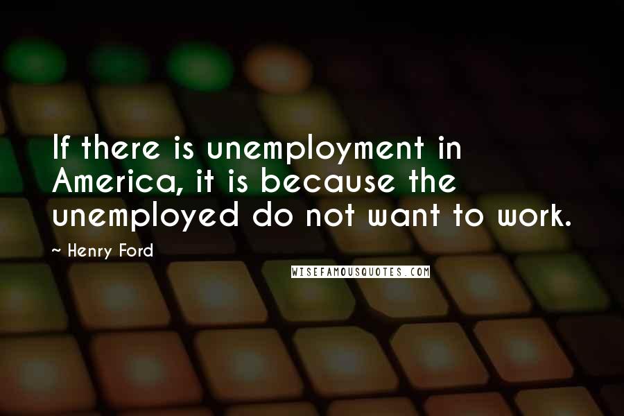 Henry Ford Quotes: If there is unemployment in America, it is because the unemployed do not want to work.