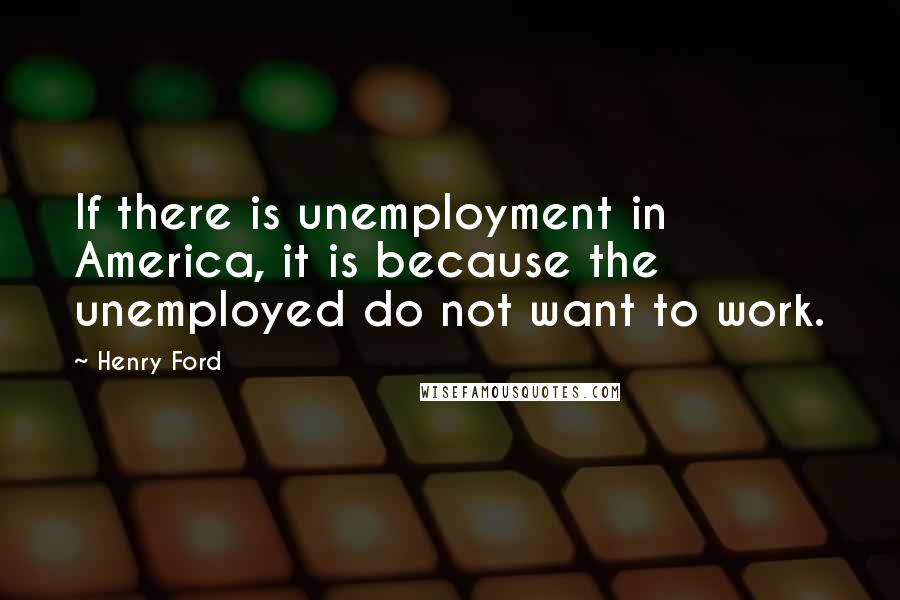 Henry Ford Quotes: If there is unemployment in America, it is because the unemployed do not want to work.