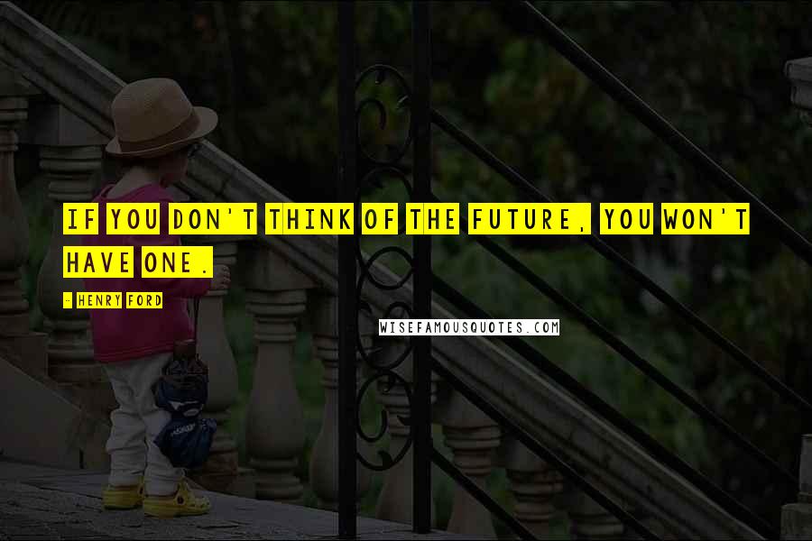 Henry Ford Quotes: If you don't think of the future, you won't have one.