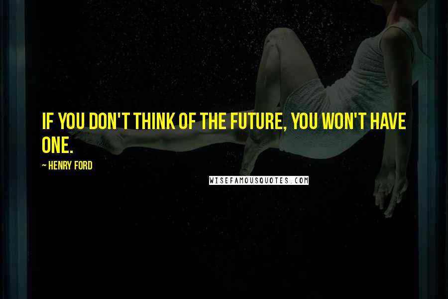 Henry Ford Quotes: If you don't think of the future, you won't have one.