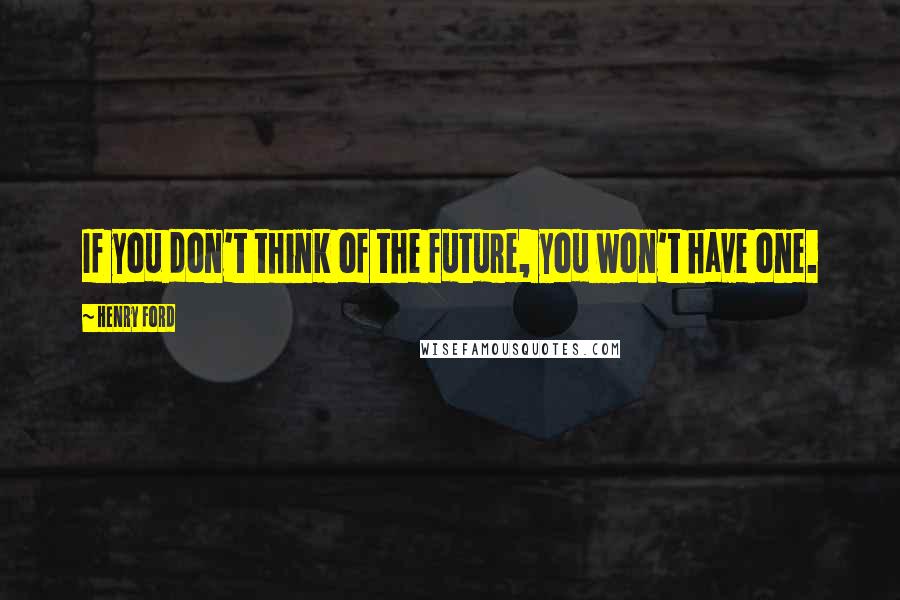 Henry Ford Quotes: If you don't think of the future, you won't have one.