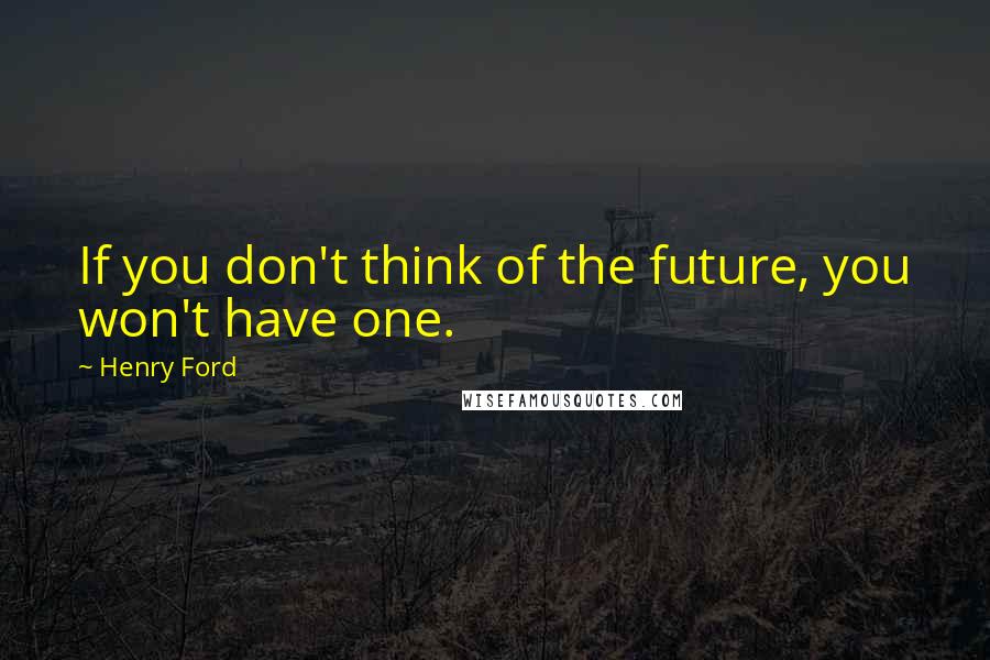 Henry Ford Quotes: If you don't think of the future, you won't have one.