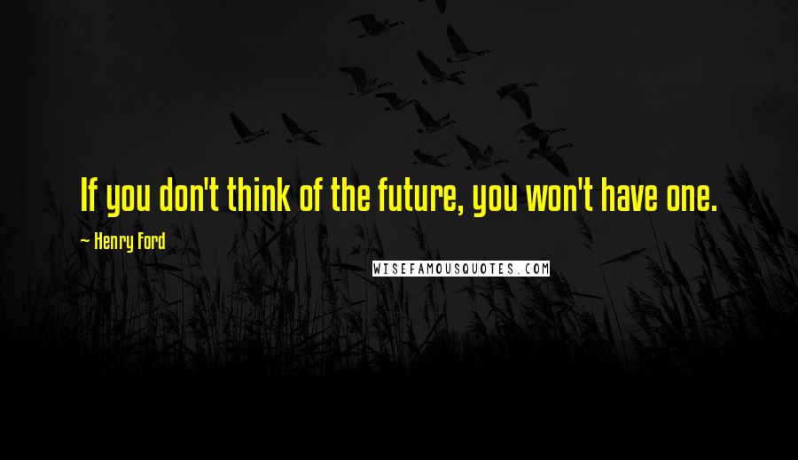 Henry Ford Quotes: If you don't think of the future, you won't have one.