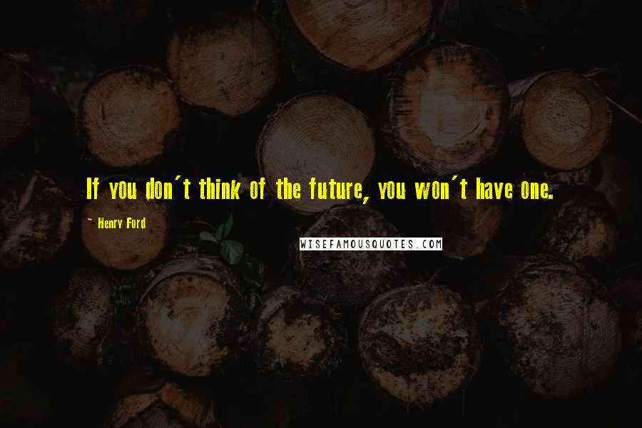 Henry Ford Quotes: If you don't think of the future, you won't have one.