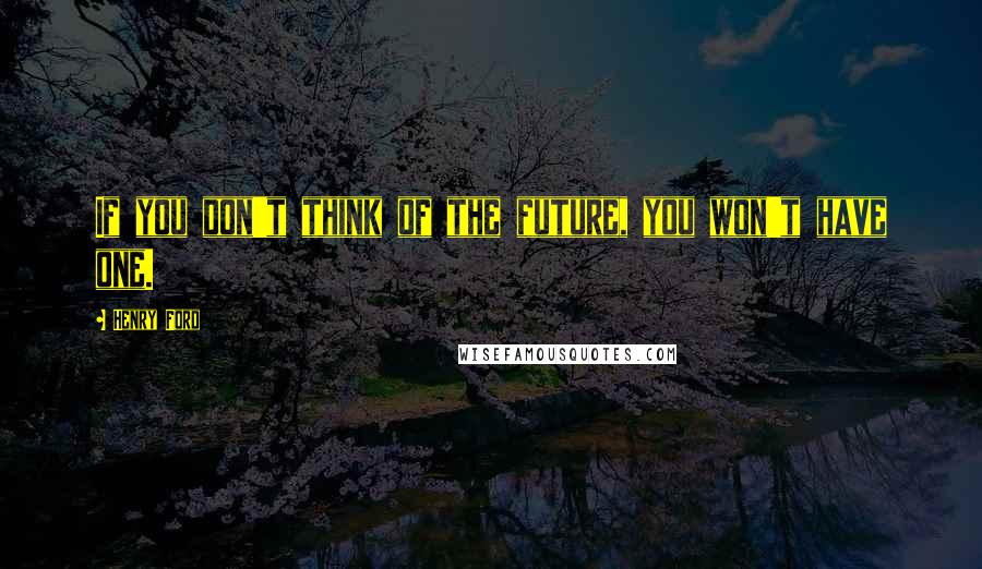 Henry Ford Quotes: If you don't think of the future, you won't have one.