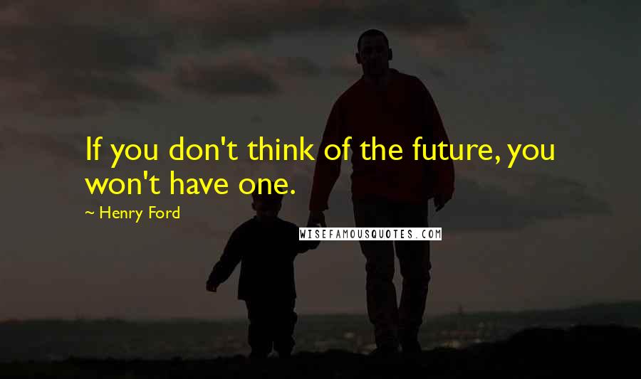 Henry Ford Quotes: If you don't think of the future, you won't have one.