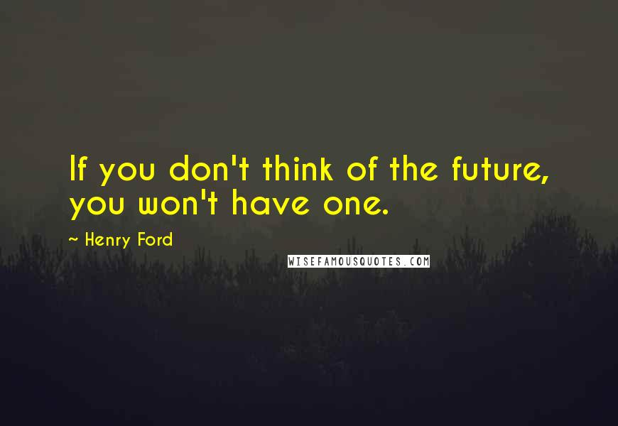Henry Ford Quotes: If you don't think of the future, you won't have one.