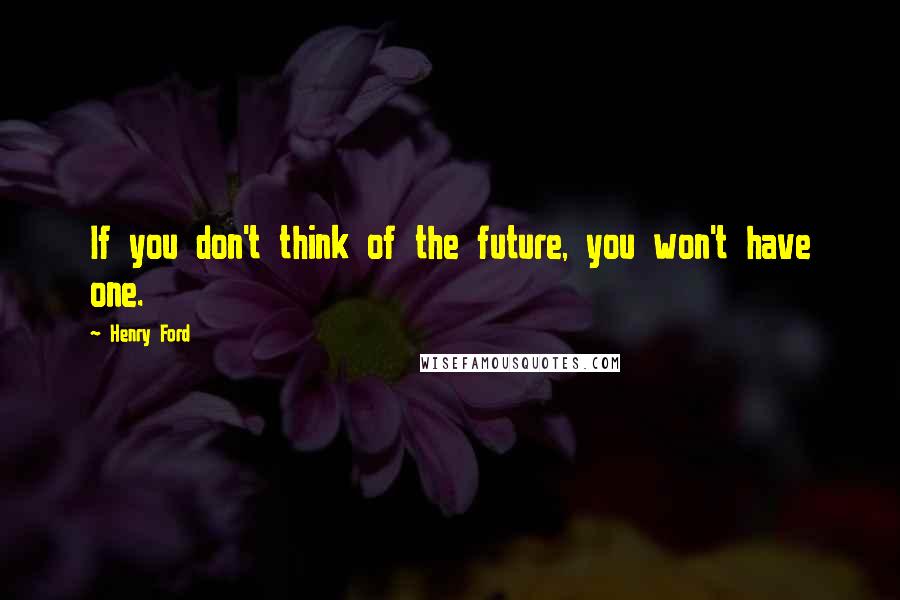Henry Ford Quotes: If you don't think of the future, you won't have one.