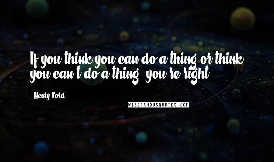 Henry Ford Quotes: If you think you can do a thing or think you can't do a thing, you're right.