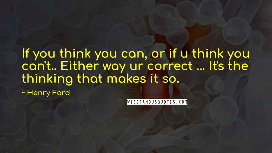 Henry Ford Quotes: If you think you can, or if u think you can't.. Either way ur correct ... It's the thinking that makes it so.