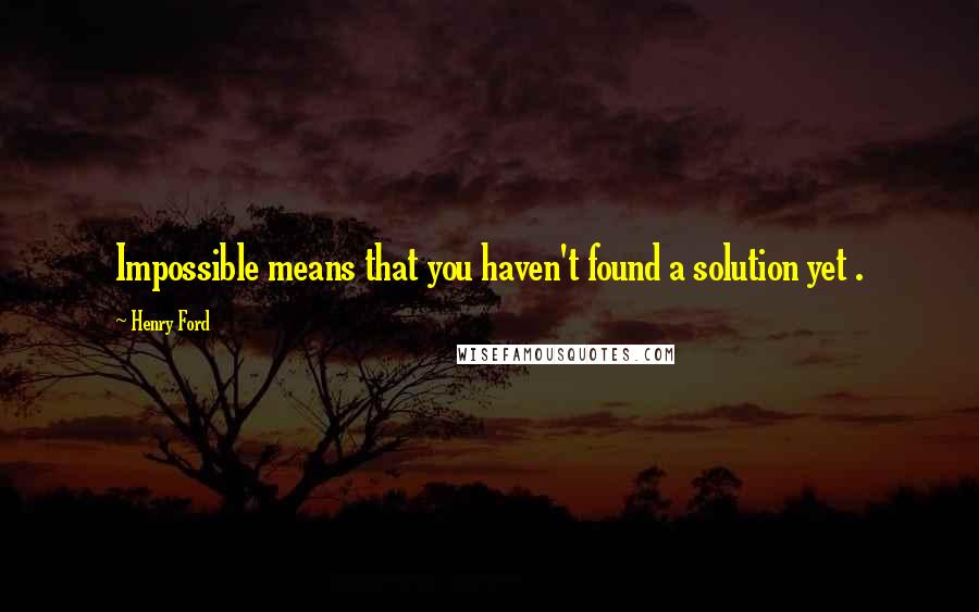 Henry Ford Quotes: Impossible means that you haven't found a solution yet .