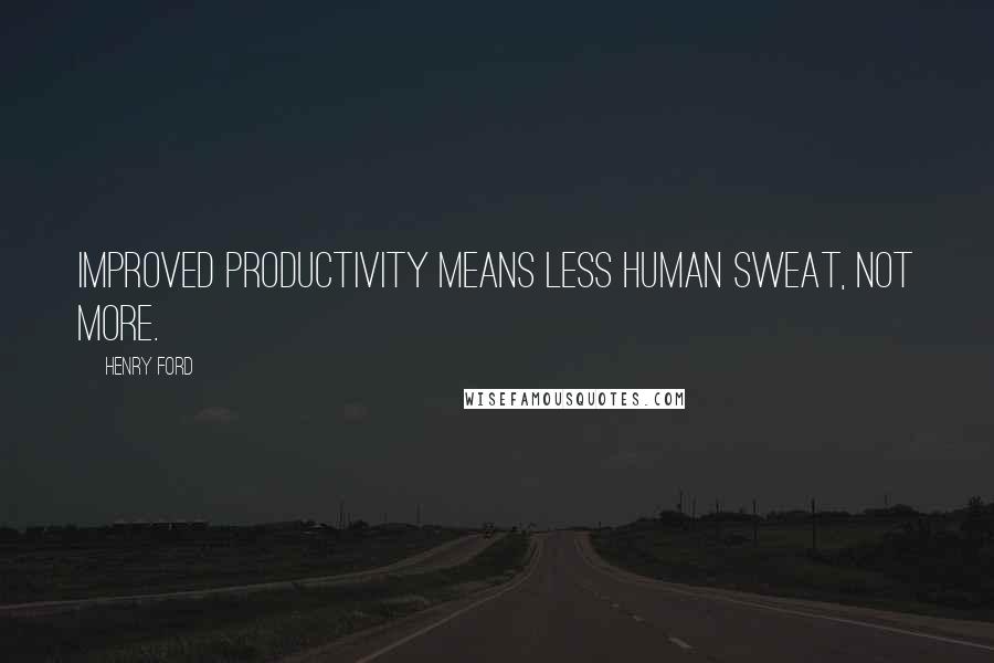 Henry Ford Quotes: Improved productivity means less human sweat, not more.