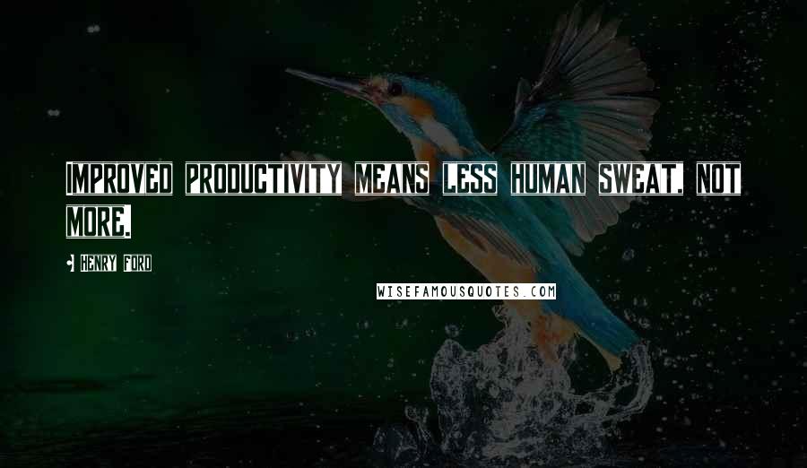 Henry Ford Quotes: Improved productivity means less human sweat, not more.