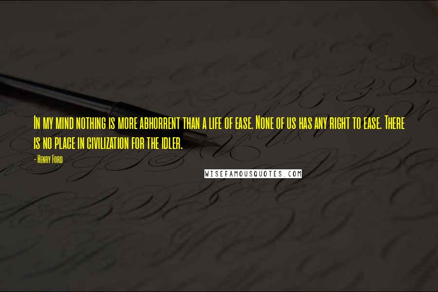 Henry Ford Quotes: In my mind nothing is more abhorrent than a life of ease. None of us has any right to ease. There is no place in civilization for the idler.