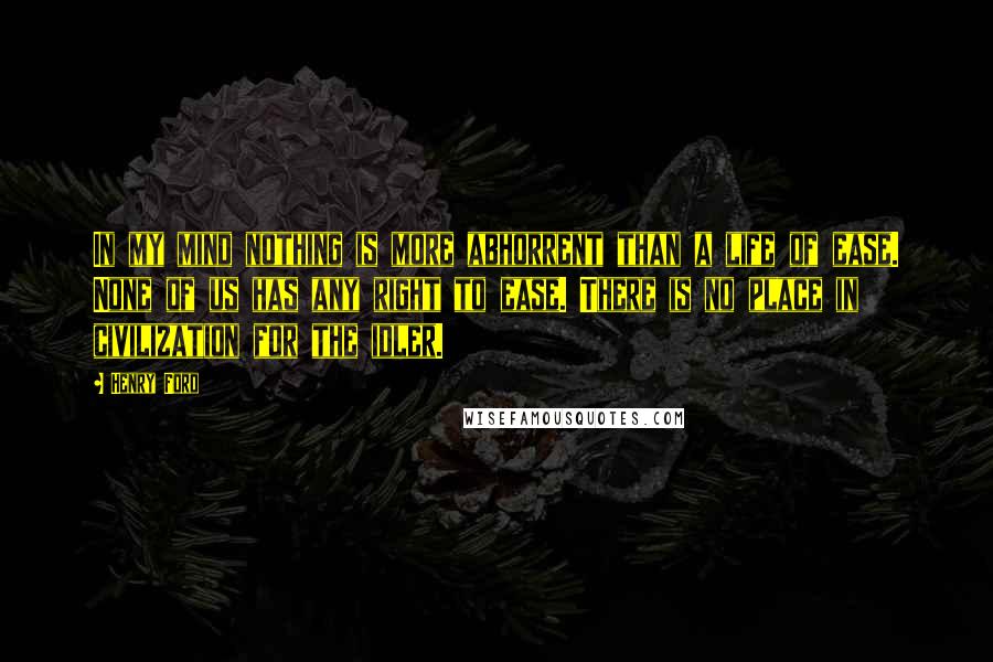 Henry Ford Quotes: In my mind nothing is more abhorrent than a life of ease. None of us has any right to ease. There is no place in civilization for the idler.