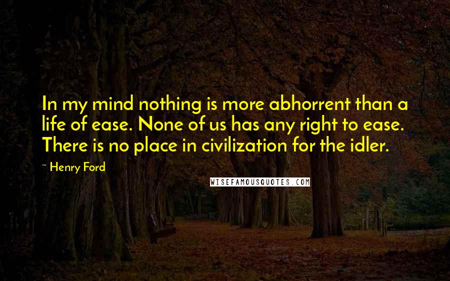 Henry Ford Quotes: In my mind nothing is more abhorrent than a life of ease. None of us has any right to ease. There is no place in civilization for the idler.