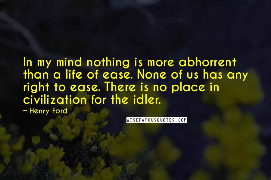 Henry Ford Quotes: In my mind nothing is more abhorrent than a life of ease. None of us has any right to ease. There is no place in civilization for the idler.