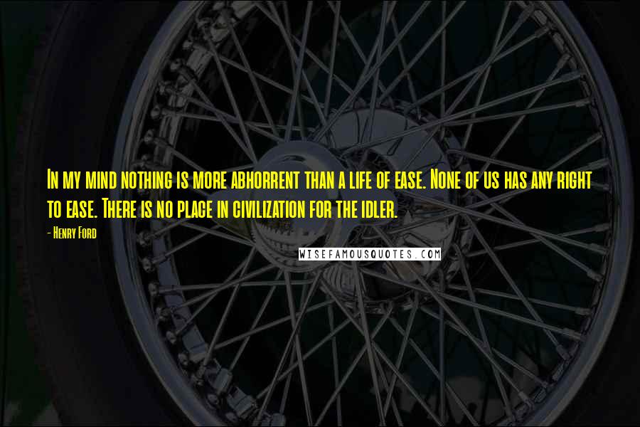 Henry Ford Quotes: In my mind nothing is more abhorrent than a life of ease. None of us has any right to ease. There is no place in civilization for the idler.