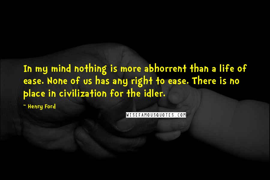 Henry Ford Quotes: In my mind nothing is more abhorrent than a life of ease. None of us has any right to ease. There is no place in civilization for the idler.