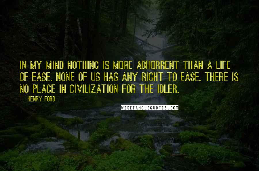 Henry Ford Quotes: In my mind nothing is more abhorrent than a life of ease. None of us has any right to ease. There is no place in civilization for the idler.