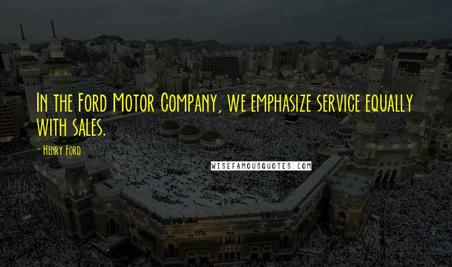 Henry Ford Quotes: In the Ford Motor Company, we emphasize service equally with sales.