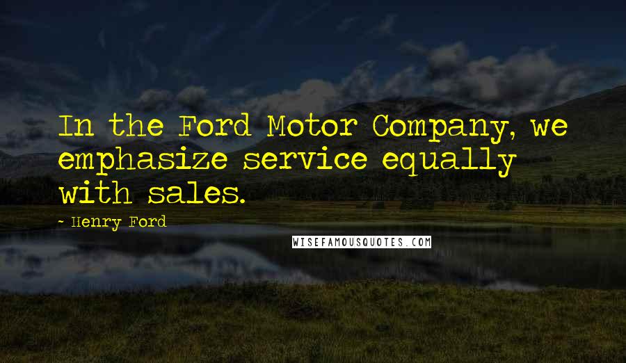 Henry Ford Quotes: In the Ford Motor Company, we emphasize service equally with sales.