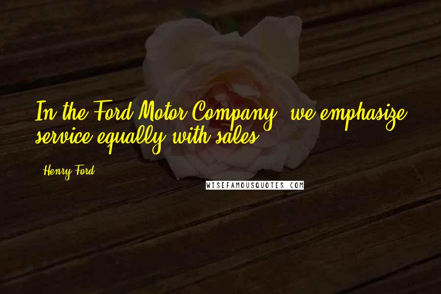 Henry Ford Quotes: In the Ford Motor Company, we emphasize service equally with sales.